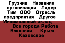 Грузчик › Название организации ­ Лидер Тим, ООО › Отрасль предприятия ­ Другое › Минимальный оклад ­ 11 000 - Все города Работа » Вакансии   . Крым,Каховское